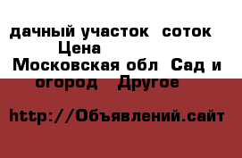 дачный участок 5соток › Цена ­ 100 000 - Московская обл. Сад и огород » Другое   